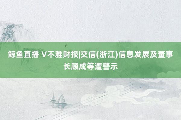 鲸鱼直播 V不雅财报|交信(浙江)信息发展及董事长顾成等遭警示