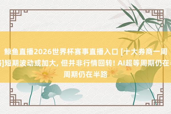 鲸鱼直播2026世界杯赛事直播入口 [十大券商一周策略]短期波动或加大, 但并非行情回转! AI超等周期仍在半路