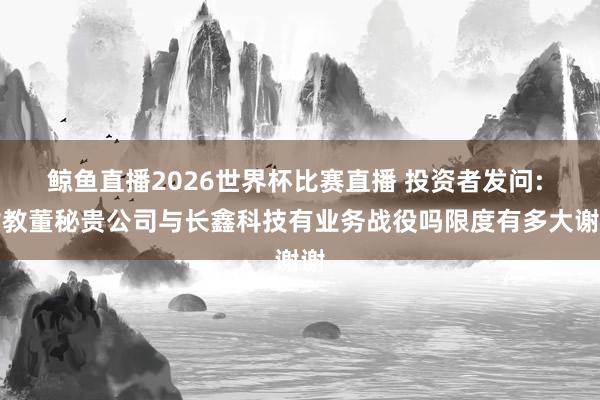 鲸鱼直播2026世界杯比赛直播 投资者发问: 讨教董秘贵公司与长鑫科技有业务战役吗限度有多大谢谢