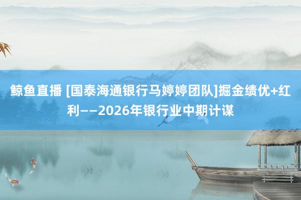 鲸鱼直播 [国泰海通银行马婷婷团队]掘金绩优+红利——2026年银行业中期计谋