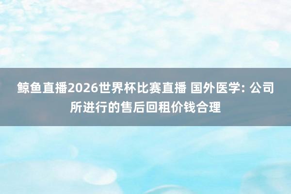 鲸鱼直播2026世界杯比赛直播 国外医学: 公司所进行的售后回租价钱合理