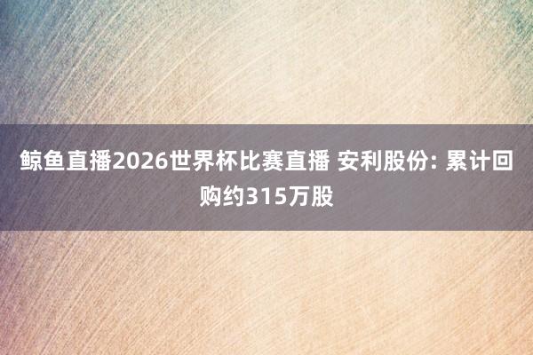 鲸鱼直播2026世界杯比赛直播 安利股份: 累计回购约315万股