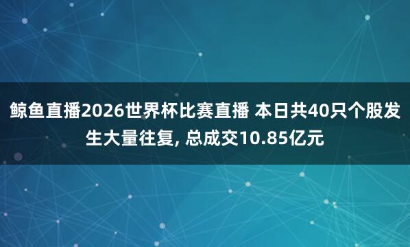 鲸鱼直播2026世界杯比赛直播 本日共40只个股发生大量往复, 总成交10.85亿元