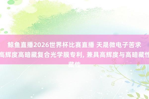 鲸鱼直播2026世界杯比赛直播 天晟微电子苦求高辉度高暗藏复合光学膜专利, 兼具高辉度与高暗藏性
