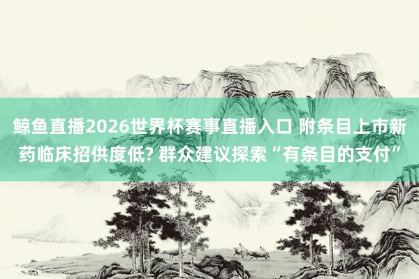 鲸鱼直播2026世界杯赛事直播入口 附条目上市新药临床招供度低? 群众建议探索“有条目的支付”