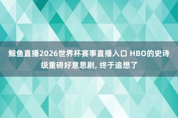 鲸鱼直播2026世界杯赛事直播入口 HBO的史诗级重磅好意思剧, 终于追想了