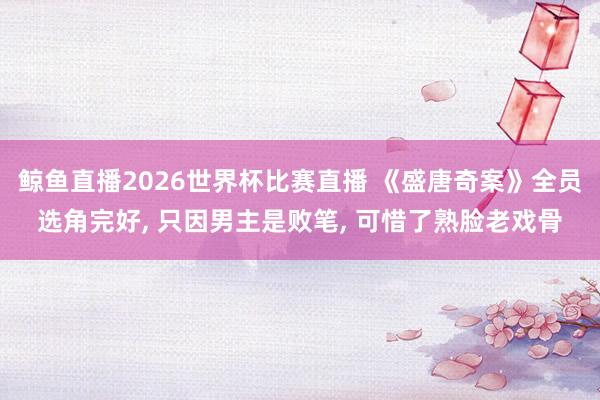 鲸鱼直播2026世界杯比赛直播 《盛唐奇案》全员选角完好, 只因男主是败笔, 可惜了熟脸老戏骨