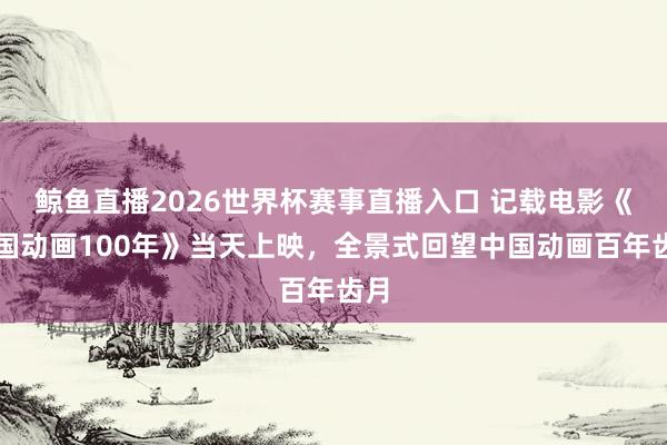 鲸鱼直播2026世界杯赛事直播入口 记载电影《中国动画100