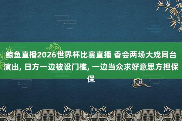 鲸鱼直播2026世界杯比赛直播 香会两场大戏同台演出, 日方一边被设门槛, 一边当众求好意思方担保
