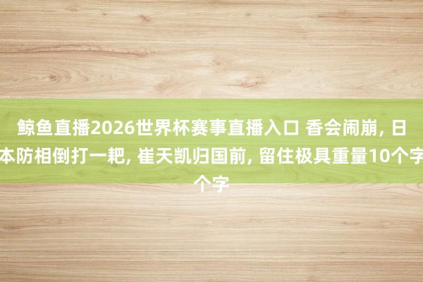鲸鱼直播2026世界杯赛事直播入口 香会闹崩, 日本防相倒打一耙, 崔天凯归国前, 留住极具重量10个字