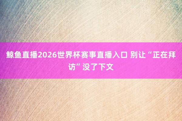 鲸鱼直播2026世界杯赛事直播入口 别让“正在拜访”没了下文