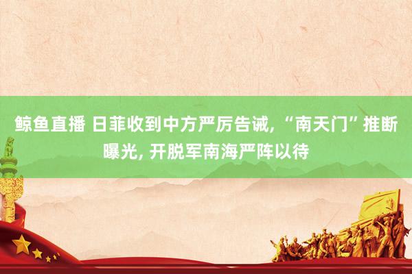 鲸鱼直播 日菲收到中方严厉告诫, “南天门”推断曝光, 开脱军南海严阵以待