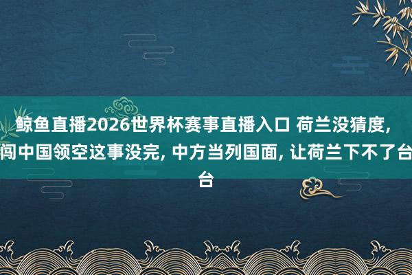 鲸鱼直播2026世界杯赛事直播入口 荷兰没猜度, 闯中国领空