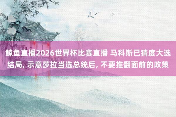 鲸鱼直播2026世界杯比赛直播 马科斯已猜度大选结局, 示意莎拉当选总统后, 不要推翻面前的政策