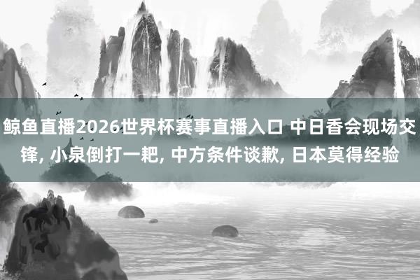 鲸鱼直播2026世界杯赛事直播入口 中日香会现场交锋, 小泉倒打一耙, 中方条件谈歉, 日本莫得经验
