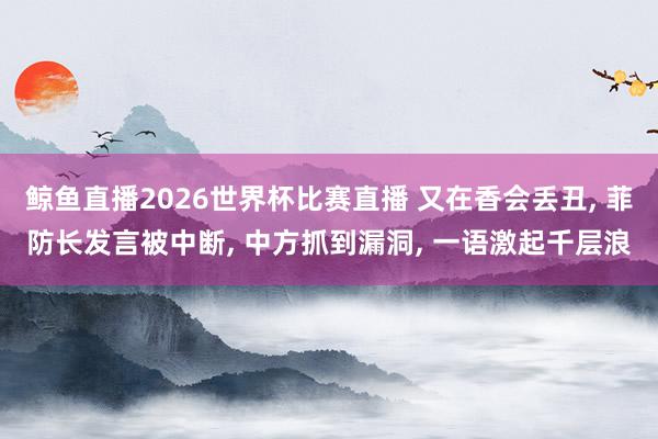 鲸鱼直播2026世界杯比赛直播 又在香会丢丑, 菲防长发言被中断, 中方抓到漏洞, 一语激起千层浪
