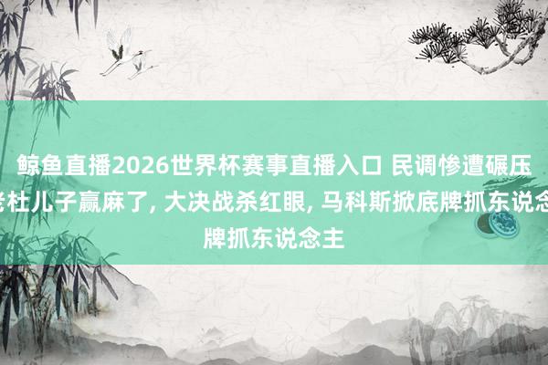 鲸鱼直播2026世界杯赛事直播入口 民调惨遭碾压, 老杜儿子赢麻了, 大决战杀红眼, 马科斯掀底牌抓东说念主