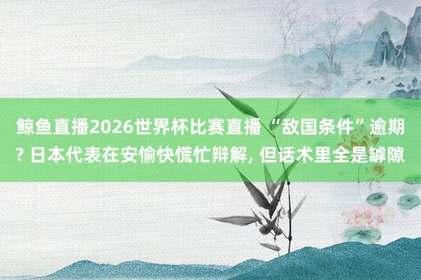 鲸鱼直播2026世界杯比赛直播 “敌国条件”逾期? 日本代表在安愉快慌忙辩解, 但话术里全是罅隙