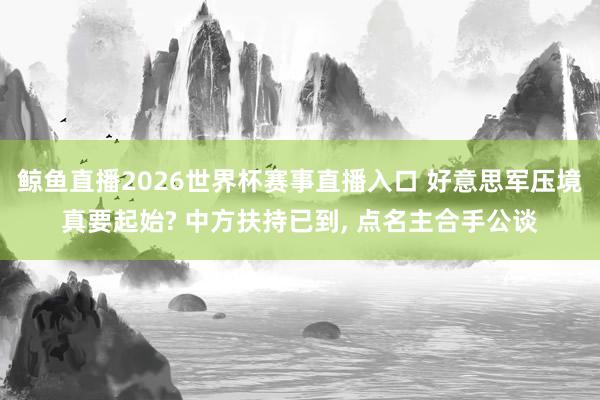 鲸鱼直播2026世界杯赛事直播入口 好意思军压境真要起始? 中方扶持已到, 点名主合手公谈