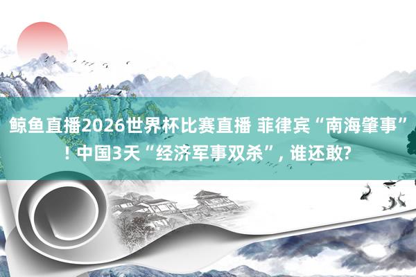 鲸鱼直播2026世界杯比赛直播 菲律宾“南海肇事”! 中国3天“经济军事双杀”, 谁还敢?