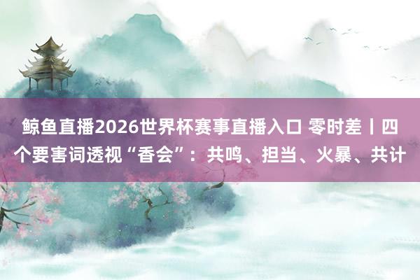 鲸鱼直播2026世界杯赛事直播入口 零时差丨四个要害词透视“香会”：共鸣、担当、火暴、共计