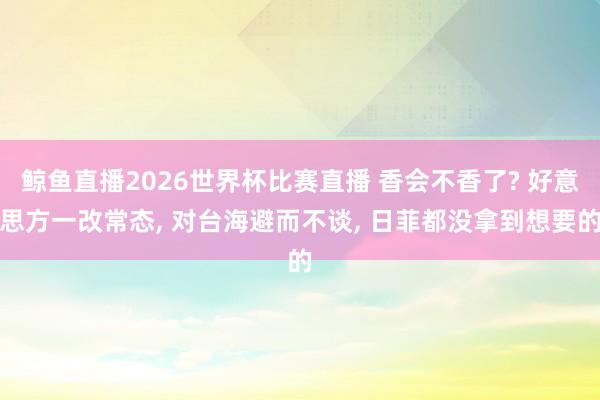 鲸鱼直播2026世界杯比赛直播 香会不香了? 好意思方一改常态, 对台海避而不谈, 日菲都没拿到想要的