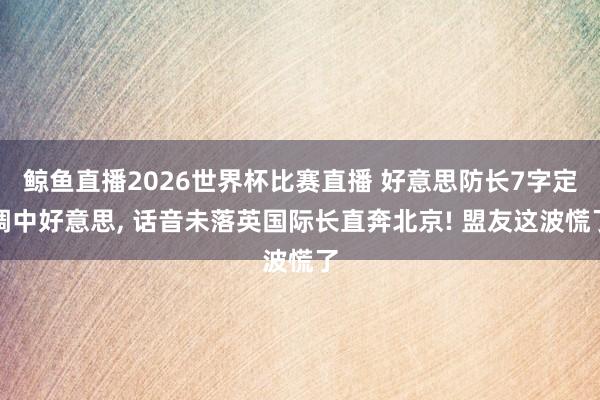 鲸鱼直播2026世界杯比赛直播 好意思防长7字定调中好意思, 话音未落英国际长直奔北京! 盟友这波慌了