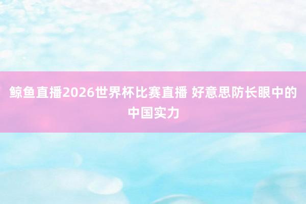 鲸鱼直播2026世界杯比赛直播 好意思防长眼中的中国实力