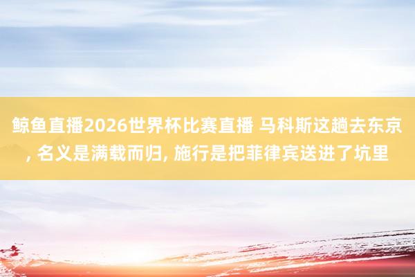 鲸鱼直播2026世界杯比赛直播 马科斯这趟去东京, 名义是满载而归, 施行是把菲律宾送进了坑里