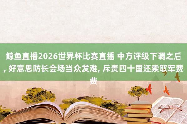 鲸鱼直播2026世界杯比赛直播 中方评级下调之后, 好意思防长会场当众发难, 斥责四十国还索取军费
