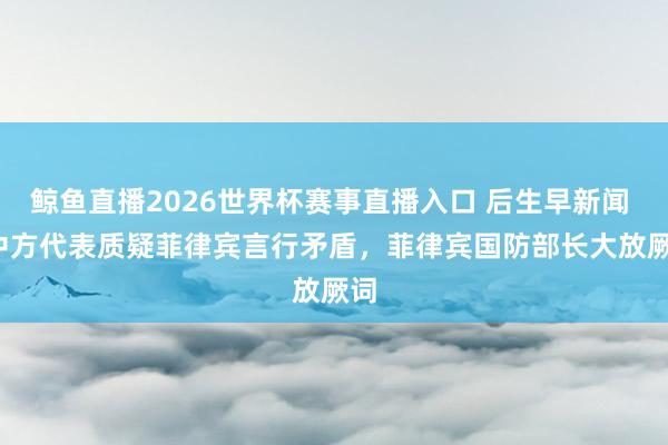 鲸鱼直播2026世界杯赛事直播入口 后生早新闻 | 中方代表质疑菲律宾言行矛盾，菲律宾国防部长大放厥词