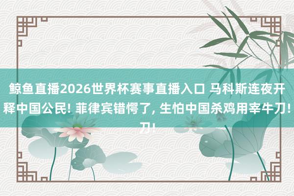 鲸鱼直播2026世界杯赛事直播入口 马科斯连夜开释中国公民! 菲律宾错愕了, 生怕中国杀鸡用宰牛刀!