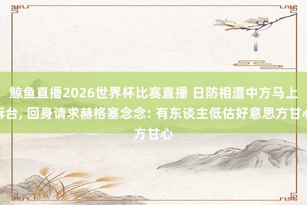 鲸鱼直播2026世界杯比赛直播 日防相遭中方马上拆台, 回身