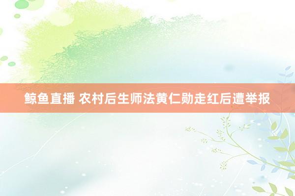 鲸鱼直播 农村后生师法黄仁勋走红后遭举报