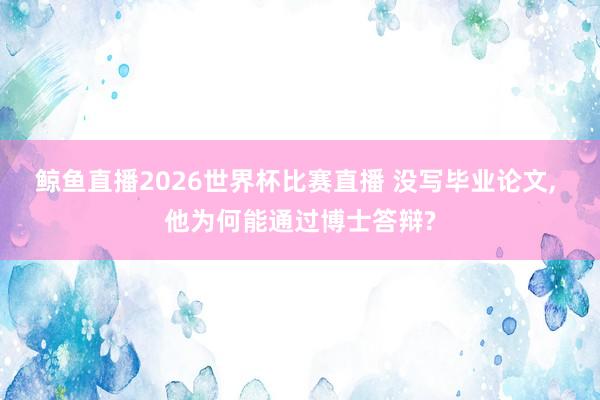 鲸鱼直播2026世界杯比赛直播 没写毕业论文, 他为何能通过博士答辩?
