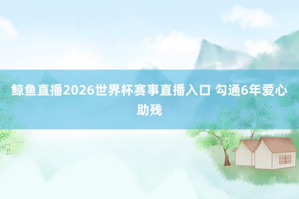 鲸鱼直播2026世界杯赛事直播入口 勾通6年爱心助残
