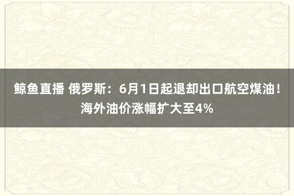 鲸鱼直播 俄罗斯：6月1日起退却出口航空煤油！海外油价涨幅扩大至4%