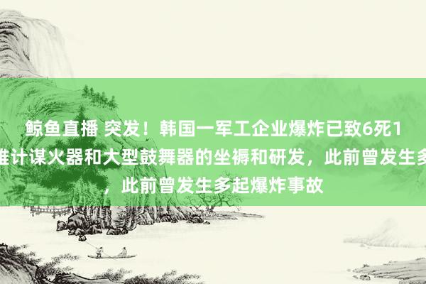 鲸鱼直播 突发！韩国一军工企业爆炸已致6死1伤，该厂素雅计谋火器和大型鼓舞器的坐褥和研发，此前曾发生多起爆炸事故