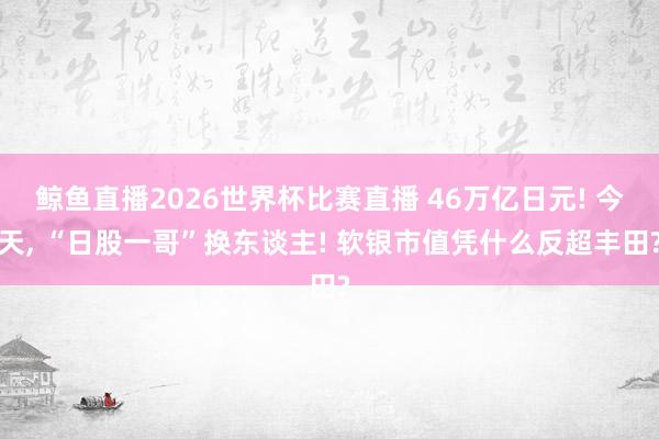 鲸鱼直播2026世界杯比赛直播 46万亿日元! 今天, “日股一哥”换东谈主! 软银市值凭什么反超丰田?