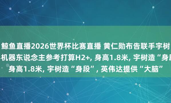 鲸鱼直播2026世界杯比赛直播 黄仁勋布告联手宇树推出新一代东说念主形机器东说念主参考打算H2+, 身高1.8米, 宇树造“身段”, 英伟达提供“大脑”