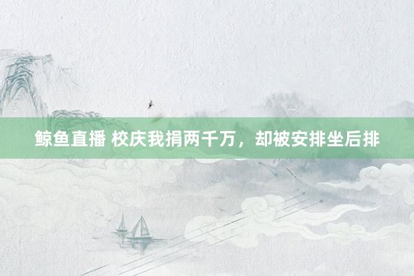 鲸鱼直播 校庆我捐两千万，却被安排坐后排