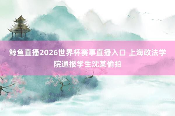 鲸鱼直播2026世界杯赛事直播入口 上海政法学院通报学生沈某偷拍