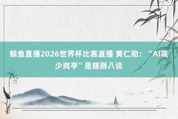鲸鱼直播2026世界杯比赛直播 黄仁勋：“AI减少岗亭”是瞎掰八谈
