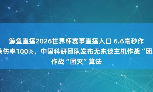 鲸鱼直播2026世界杯赛事直播入口 6.6毫秒作决策，杀伤率100%，中国科研团队发布无东谈主机作战“团灭”算法