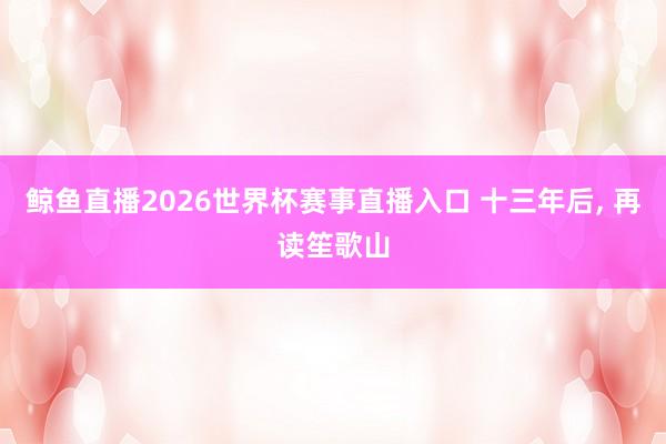 鲸鱼直播2026世界杯赛事直播入口 十三年后, 再读笙歌山