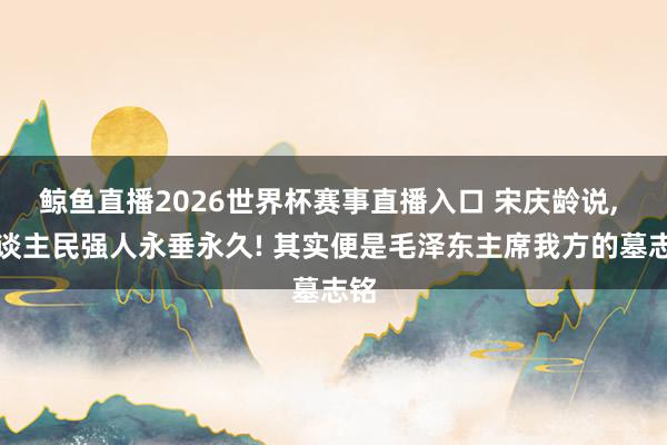 鲸鱼直播2026世界杯赛事直播入口 宋庆龄说, 东谈主民强人永垂永久! 其实便是毛泽东主席我方的墓志铭