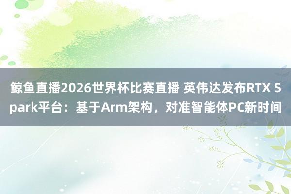 鲸鱼直播2026世界杯比赛直播 英伟达发布RTX Spark平台：基于Arm架构，对准智能体PC新时间