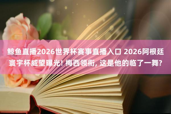 鲸鱼直播2026世界杯赛事直播入口 2026阿根廷寰宇杯威望曝光! 梅西领衔, 这是他的临了一舞?