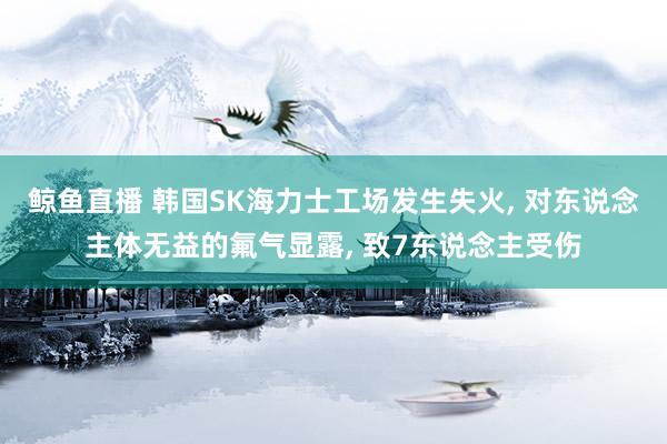 鲸鱼直播 韩国SK海力士工场发生失火, 对东说念主体无益的氟气显露, 致7东说念主受伤