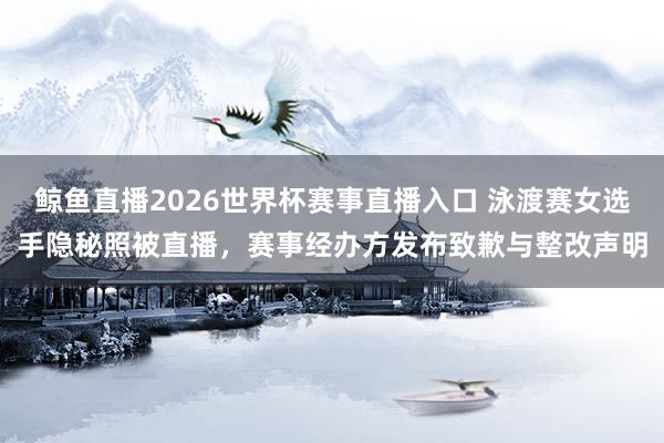 鲸鱼直播2026世界杯赛事直播入口 泳渡赛女选手隐秘照被直播，赛事经办方发布致歉与整改声明